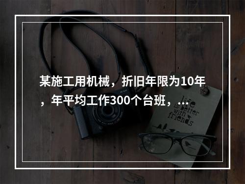 某施工用机械，折旧年限为10年，年平均工作300个台班，台班