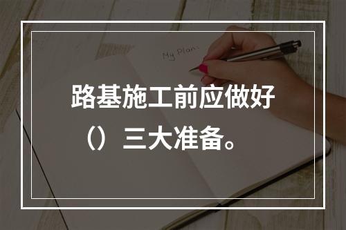 路基施工前应做好（）三大准备。