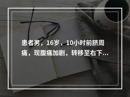 患者男，16岁，10小时前脐周痛，现腹痛加剧，转移至右下腹，