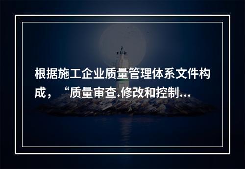 根据施工企业质量管理体系文件构成，“质量审查.修改和控制管理