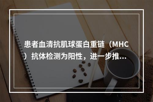 患者血清抗肌球蛋白重链（MHC）抗体检测为阳性，进一步推测其