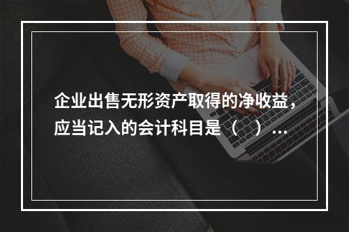 企业出售无形资产取得的净收益，应当记入的会计科目是（　）。