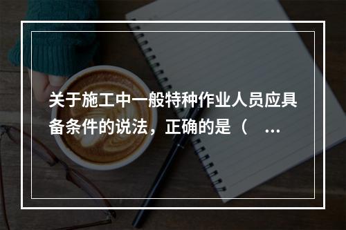 关于施工中一般特种作业人员应具备条件的说法，正确的是（　）。