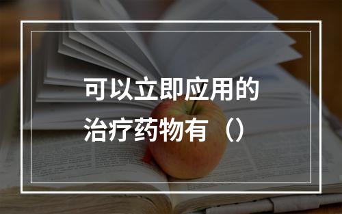 可以立即应用的治疗药物有（）