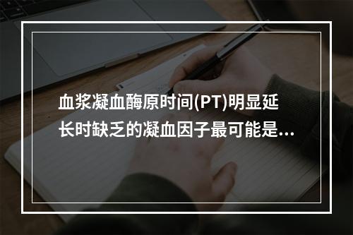 血浆凝血酶原时间(PT)明显延长时缺乏的凝血因子最可能是下列