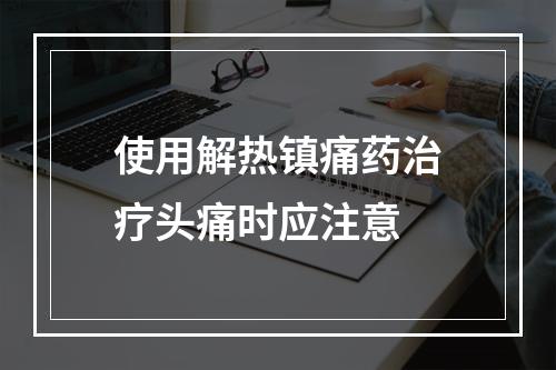 使用解热镇痛药治疗头痛时应注意