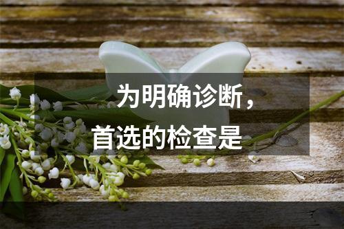 　为明确诊断，首选的检查是