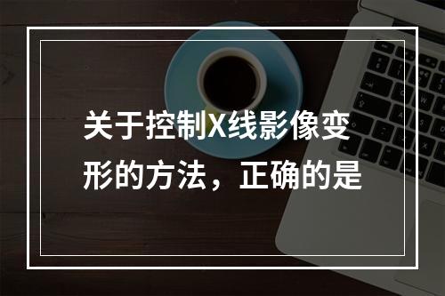 关于控制X线影像变形的方法，正确的是