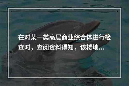 在对某一类高层商业综合体进行检查时，查阅资料得知，该楼地上共