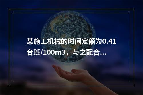 某施工机械的时间定额为0.41台班/100m3，与之配合的工