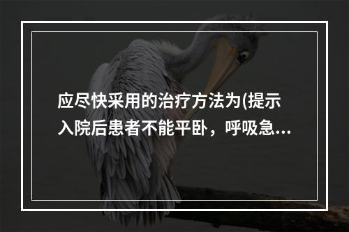 应尽快采用的治疗方法为(提示　入院后患者不能平卧，呼吸急促，