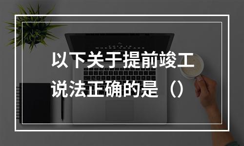 以下关于提前竣工说法正确的是（）