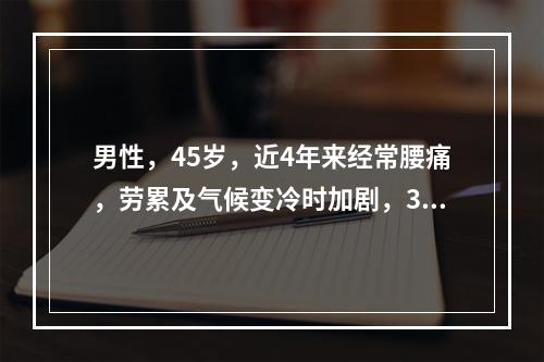 男性，45岁，近4年来经常腰痛，劳累及气候变冷时加剧，3天前