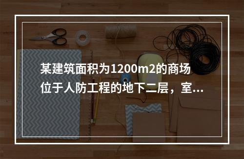 某建筑面积为1200m2的商场位于人防工程的地下二层，室内地