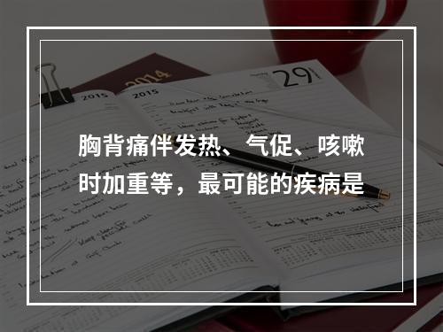 胸背痛伴发热、气促、咳嗽时加重等，最可能的疾病是