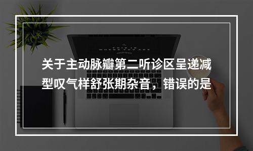 关于主动脉瓣第二听诊区呈递减型叹气样舒张期杂音，错误的是