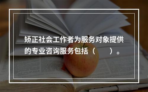 矫正社会工作者为服务对象提供的专业咨询服务包括（　　）。