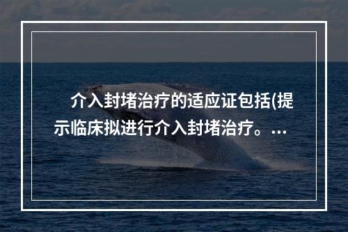 　介入封堵治疗的适应证包括(提示临床拟进行介入封堵治疗。)