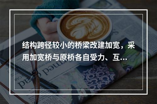 结构跨径较小的桥梁改建加宽，采用加宽桥与原桥各自受力、互不影