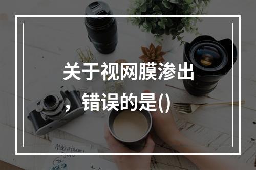 关于视网膜渗出，错误的是()