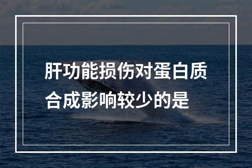 肝功能损伤对蛋白质合成影响较少的是