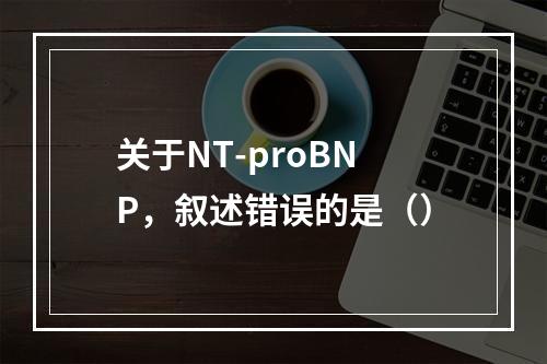 关于NT-proBNP，叙述错误的是（）