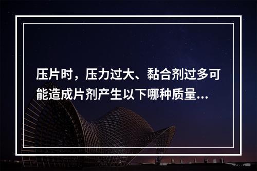 压片时，压力过大、黏合剂过多可能造成片剂产生以下哪种质量问题