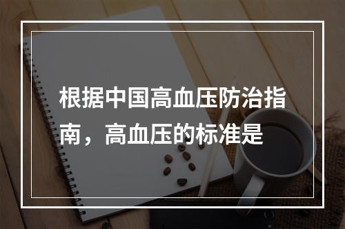 根据中国高血压防治指南，高血压的标准是