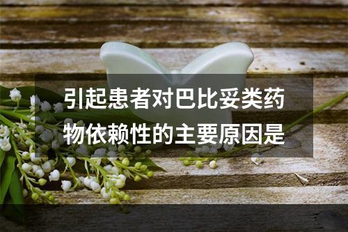 引起患者对巴比妥类药物依赖性的主要原因是