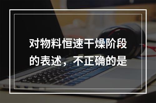 对物料恒速干燥阶段的表述，不正确的是