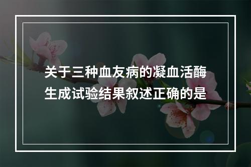 关于三种血友病的凝血活酶生成试验结果叙述正确的是