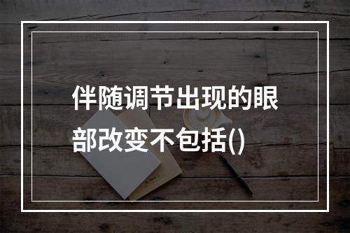 伴随调节出现的眼部改变不包括()