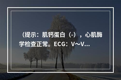 （提示：肌钙蛋白（-），心肌酶学检查正常。ECG：V～V导联