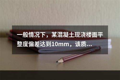 一般情况下，某混凝土现浇楼面平整度偏差达到10mm，该质量问