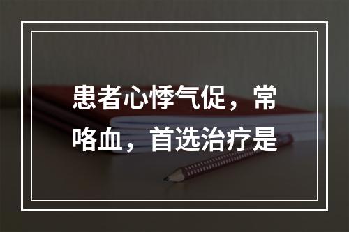 患者心悸气促，常咯血，首选治疗是