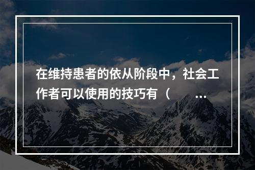 在维持患者的依从阶段中，社会工作者可以使用的技巧有（　　）。