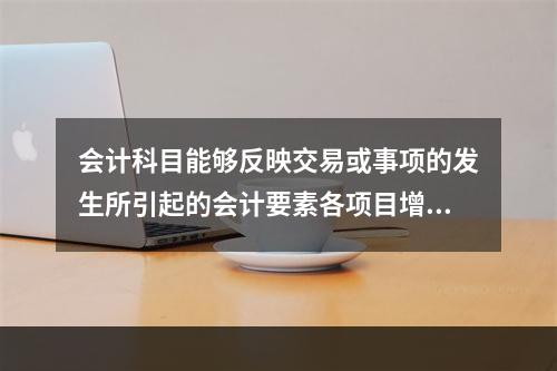 会计科目能够反映交易或事项的发生所引起的会计要素各项目增减变