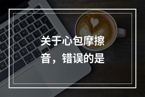 关于心包摩擦音，错误的是