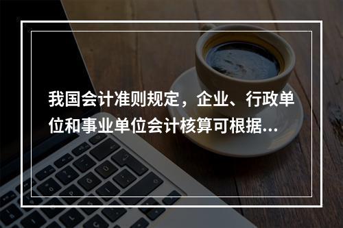 我国会计准则规定，企业、行政单位和事业单位会计核算可根据企业