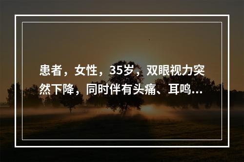 患者，女性，35岁，双眼视力突然下降，同时伴有头痛、耳鸣、听