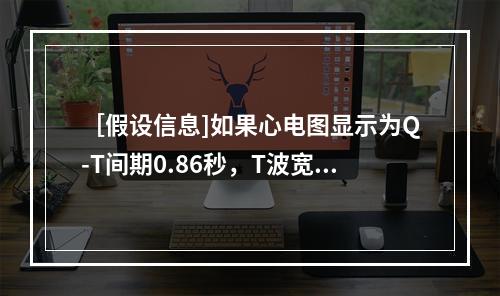 ［假设信息]如果心电图显示为Q-T间期0.86秒，T波宽大，