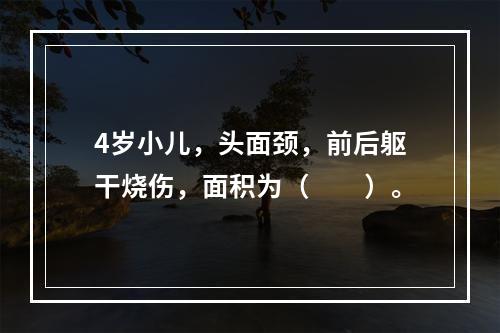 4岁小儿，头面颈，前后躯干烧伤，面积为（　　）。