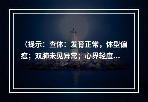 （提示：查体：发育正常，体型偏瘦；双肺未见异常；心界轻度扩大