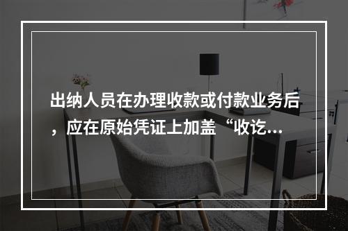 出纳人员在办理收款或付款业务后，应在原始凭证上加盖“收讫”或