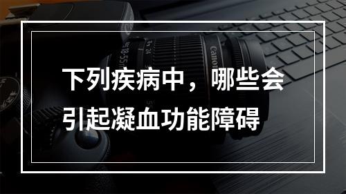 下列疾病中，哪些会引起凝血功能障碍