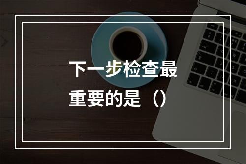 下一步检查最重要的是（）