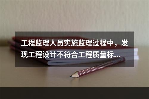 工程监理人员实施监理过程中，发现工程设计不符合工程质量标准或