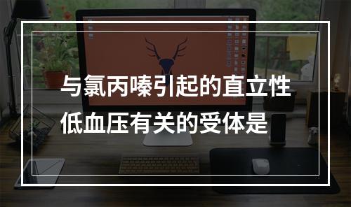 与氯丙嗪引起的直立性低血压有关的受体是