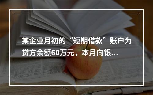 某企业月初的“短期借款”账户为贷方余额60万元，本月向银行借