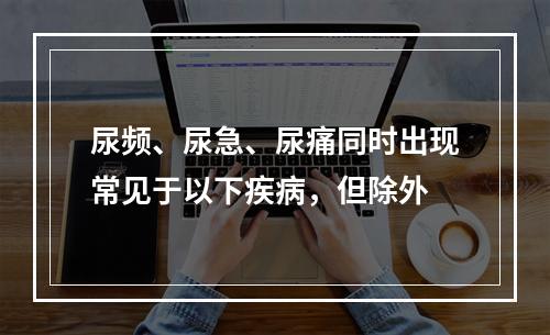 尿频、尿急、尿痛同时出现常见于以下疾病，但除外